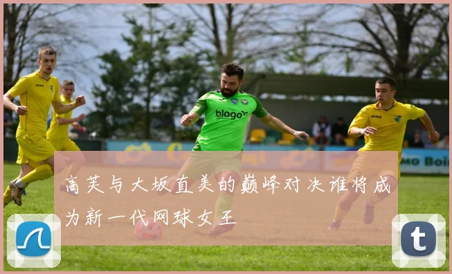 高芙与大坂直美的巅峰对决谁将成为新一代网球女王