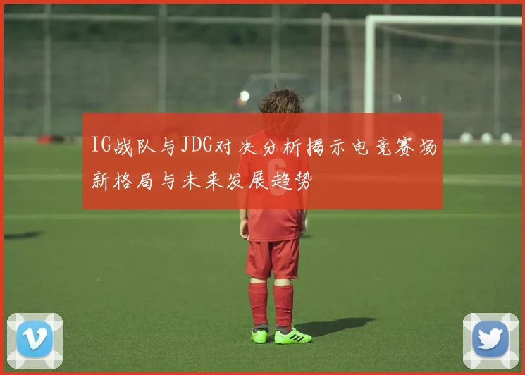 IG战队与JDG对决分析揭示电竞赛场新格局与未来发展趋势
