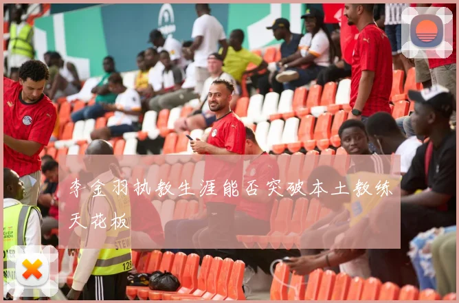 李金羽执教生涯能否突破本土教练天花板