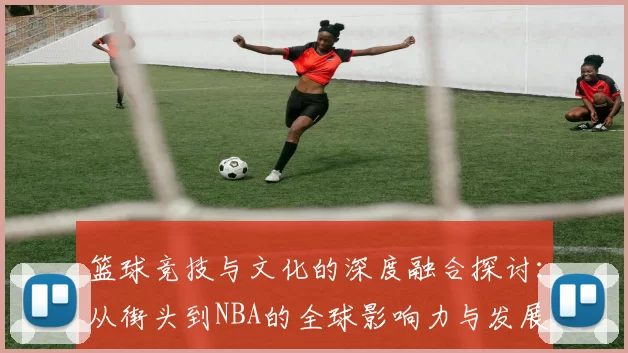 篮球竞技与文化的深度融合探讨：从街头到NBA的全球影响力与发展趋势分析