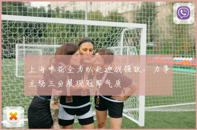 上海申花全力以赴迎战强敌，力争主场三分展现冠军气质