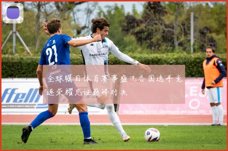 全球瞩目体育赛事盛况各国选手竞逐荣耀见证巅峰对决