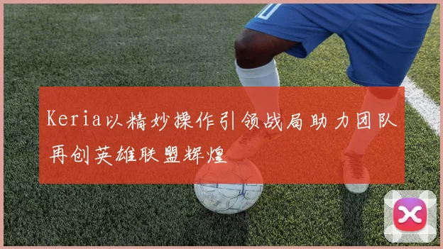 Keria以精妙操作引领战局助力团队再创英雄联盟辉煌