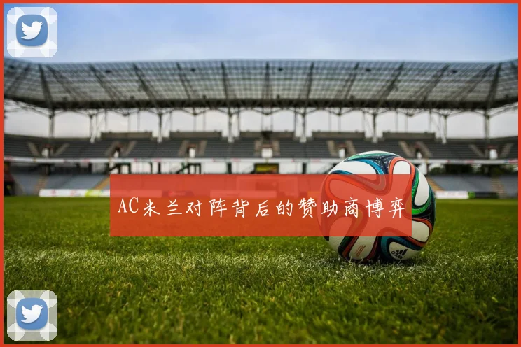 AC米兰对阵背后的赞助商博弈