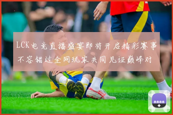 LCK电竞直播盛宴即将开启精彩赛事不容错过全网玩家共同见证巅峰对决