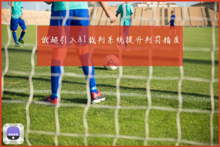 俄超引入AI裁判系统提升判罚精度