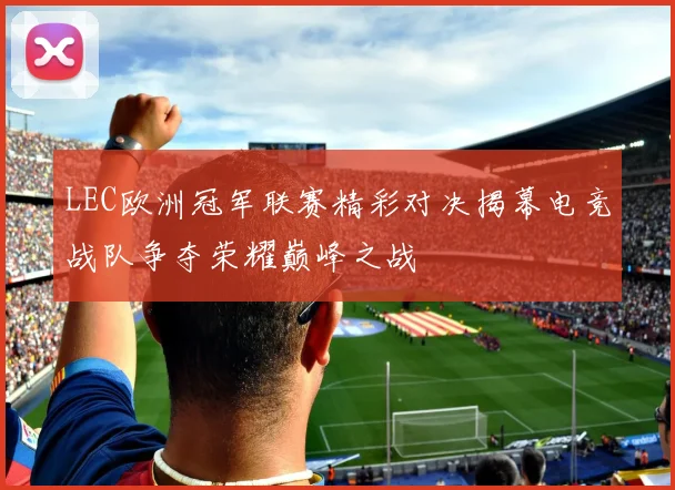 LEC欧洲冠军联赛精彩对决揭幕电竞战队争夺荣耀巅峰之战