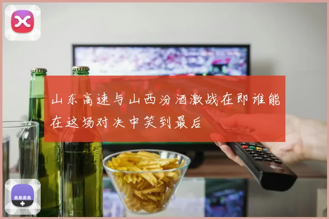 山东高速与山西汾酒激战在即谁能在这场对决中笑到最后