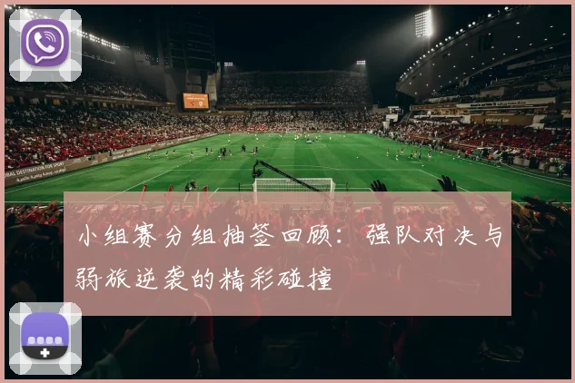 小组赛分组抽签回顾：强队对决与弱旅逆袭的精彩碰撞