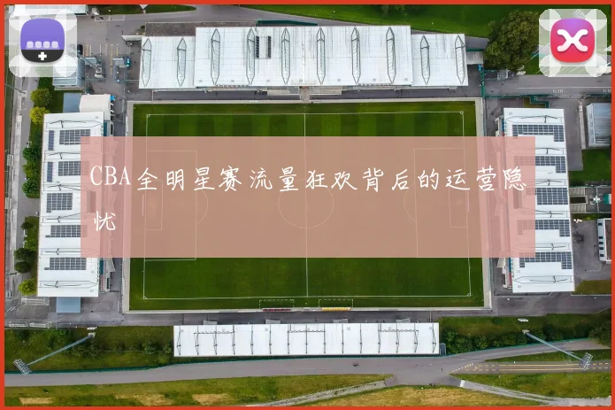CBA全明星赛流量狂欢背后的运营隐忧