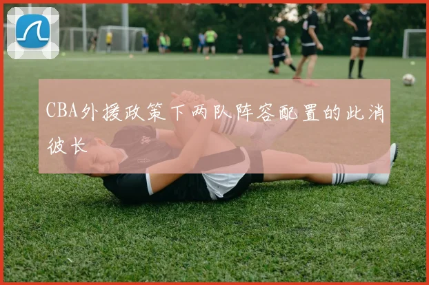 CBA外援政策下两队阵容配置的此消彼长