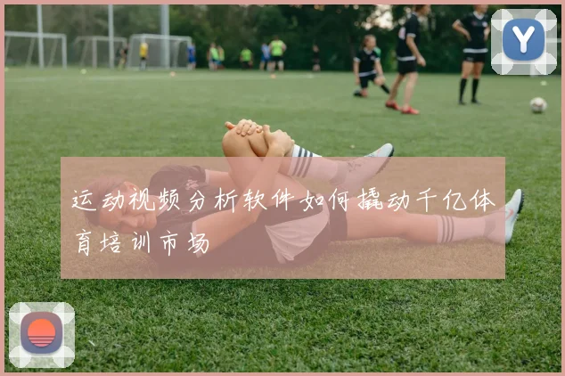 运动视频分析软件如何撬动千亿体育培训市场