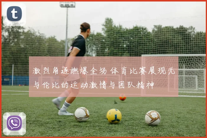 激烈角逐燃爆全场 体育比赛展现无与伦比的运动激情与团队精神