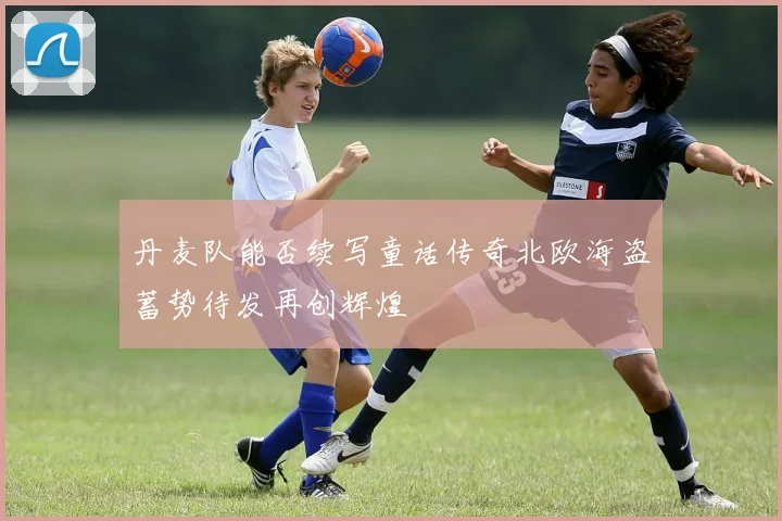 丹麦队能否续写童话传奇北欧海盗蓄势待发再创辉煌