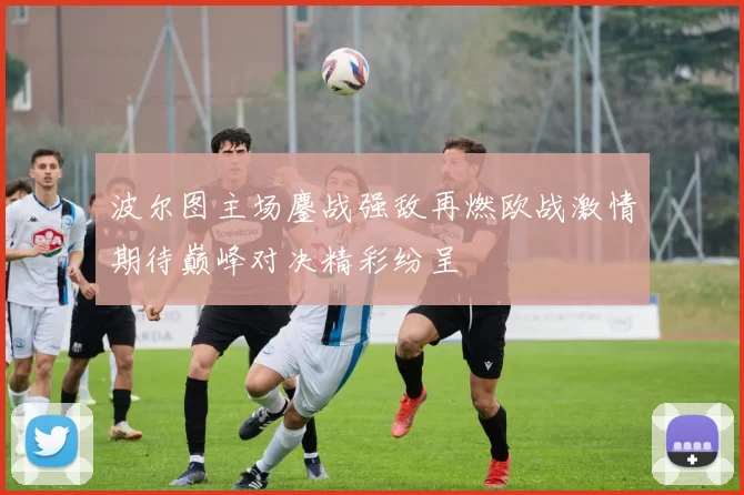 波尔图主场鏖战强敌再燃欧战激情期待巅峰对决精彩纷呈