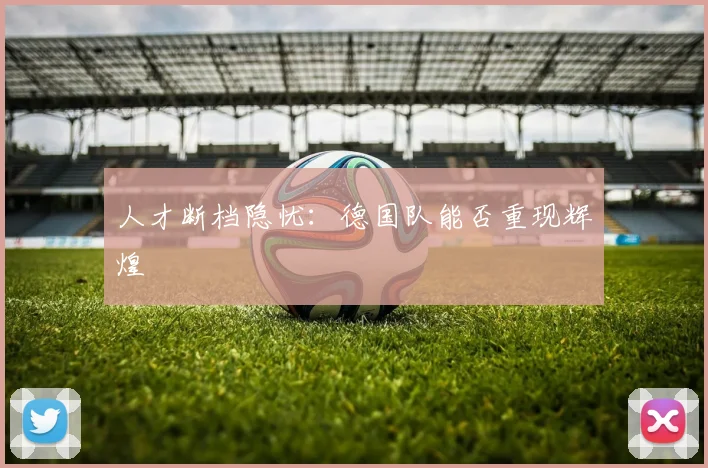 人才断档隐忧：德国队能否重现辉煌