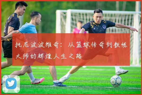 托尼波波维奇：从篮球传奇到教练大师的辉煌人生之路