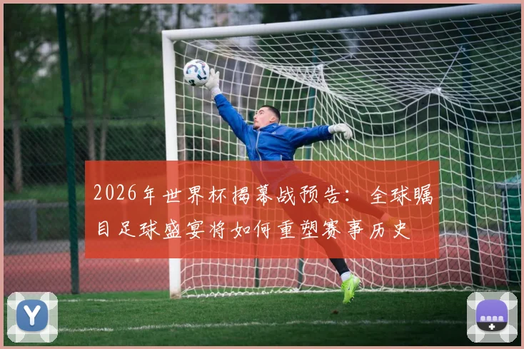 2026年世界杯揭幕战预告：全球瞩目足球盛宴将如何重塑赛事历史