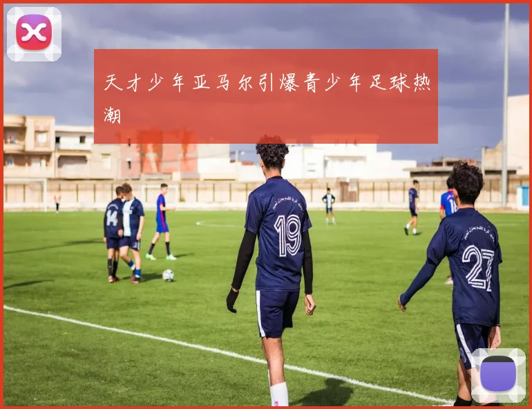 天才少年亚马尔引爆青少年足球热潮