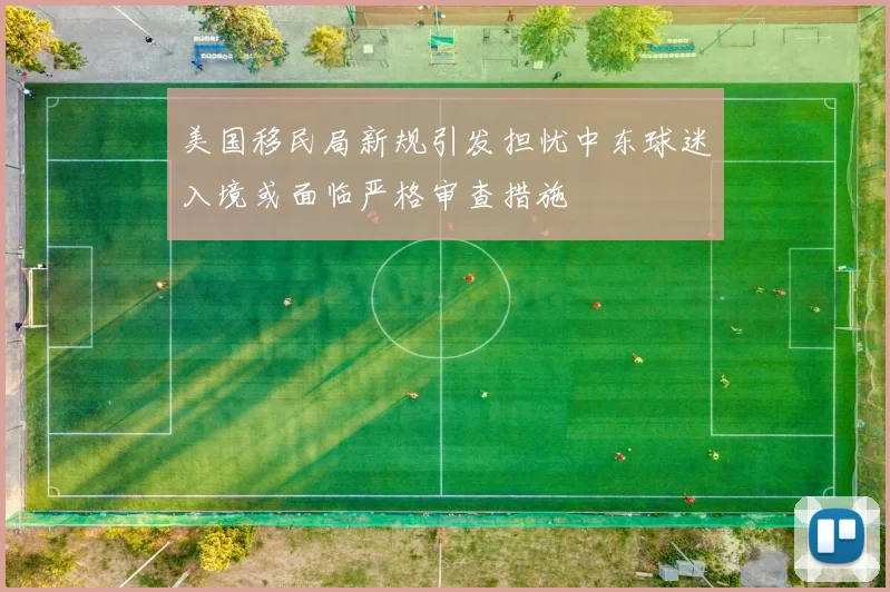 美国移民局新规引发担忧中东球迷入境或面临严格审查措施
