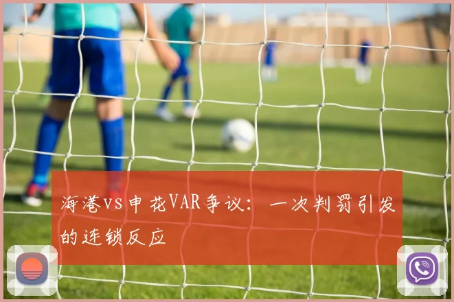 海港vs申花VAR争议：一次判罚引发的连锁反应