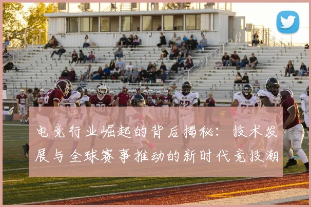 电竞行业崛起的背后揭秘：技术发展与全球赛事推动的新时代竞技潮流