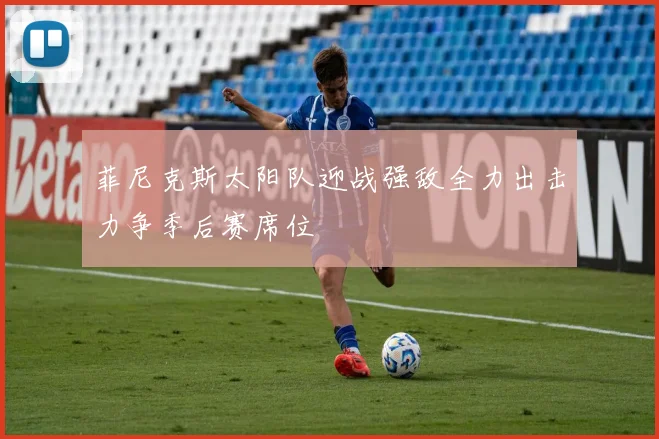 菲尼克斯太阳队迎战强敌全力出击力争季后赛席位