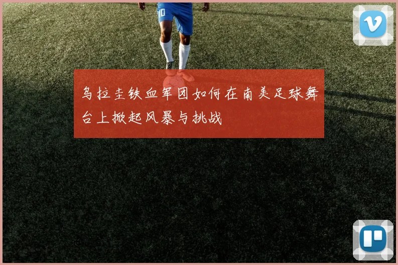 乌拉圭铁血军团如何在南美足球舞台上掀起风暴与挑战