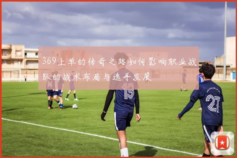 369上单的传奇之路如何影响职业战队的战术布局与选手发展